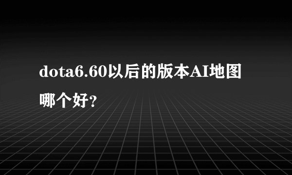 dota6.60以后的版本AI地图哪个好？