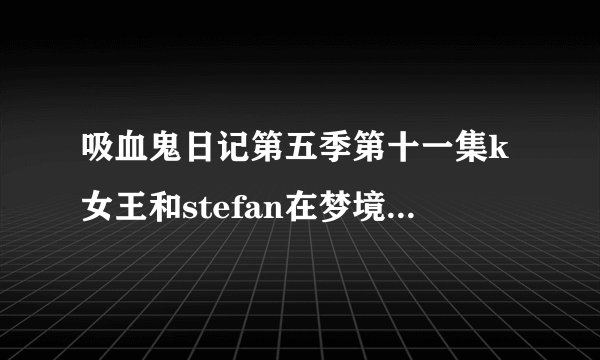 吸血鬼日记第五季第十一集k女王和stefan在梦境中的插曲