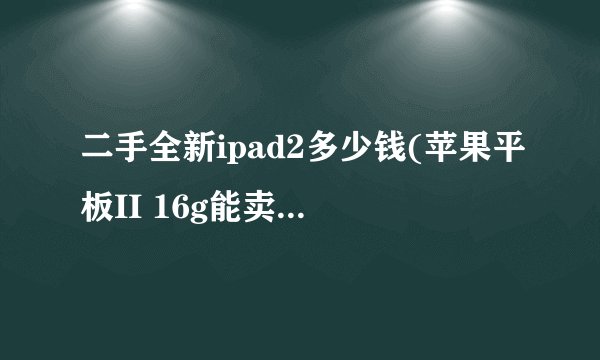 二手全新ipad2多少钱(苹果平板II 16g能卖多少钱)