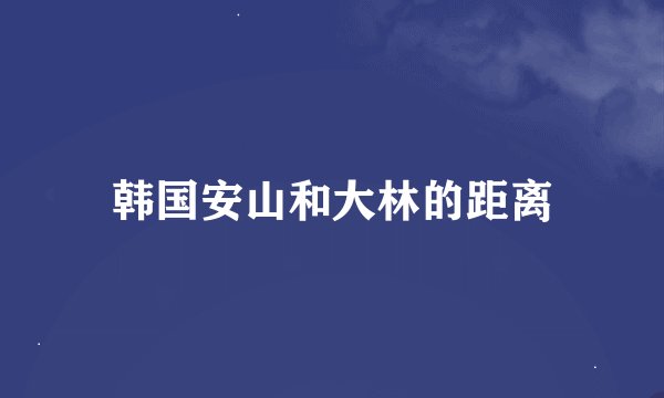 韩国安山和大林的距离