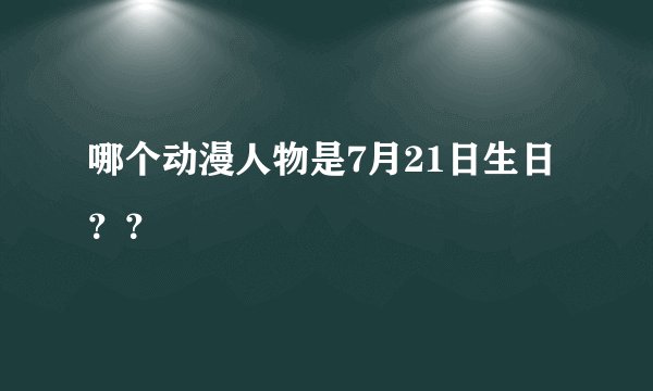 哪个动漫人物是7月21日生日？？