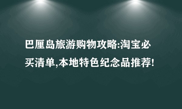巴厘岛旅游购物攻略:淘宝必买清单,本地特色纪念品推荐!