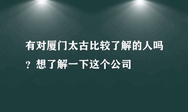 有对厦门太古比较了解的人吗？想了解一下这个公司