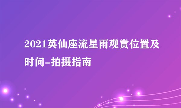 2021英仙座流星雨观赏位置及时间-拍摄指南