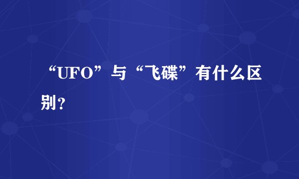“UFO”与“飞碟”有什么区别？
