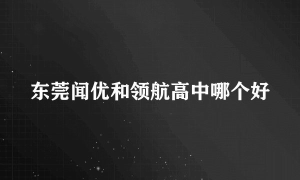 东莞闻优和领航高中哪个好