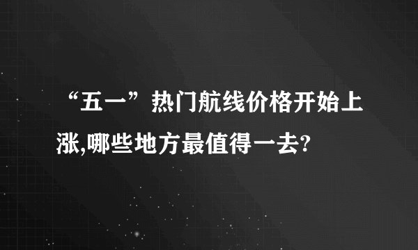 “五一”热门航线价格开始上涨,哪些地方最值得一去?