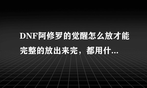 DNF阿修罗的觉醒怎么放才能完整的放出来完，都用什么键？？？