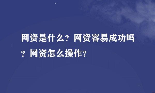 网资是什么？网资容易成功吗？网资怎么操作？