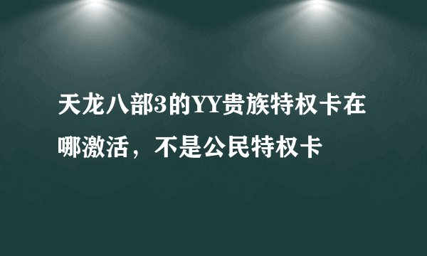 天龙八部3的YY贵族特权卡在哪激活，不是公民特权卡