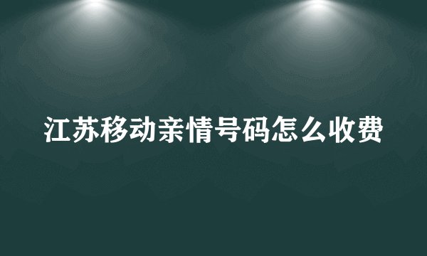 江苏移动亲情号码怎么收费