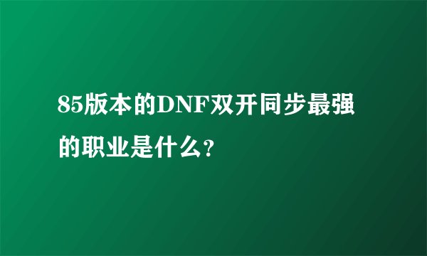 85版本的DNF双开同步最强的职业是什么？