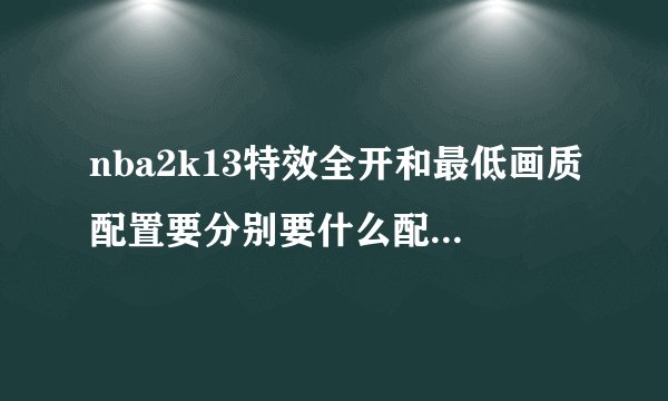 nba2k13特效全开和最低画质配置要分别要什么配置 单主机价格大概多少