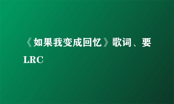 《如果我变成回忆》歌词、要LRC