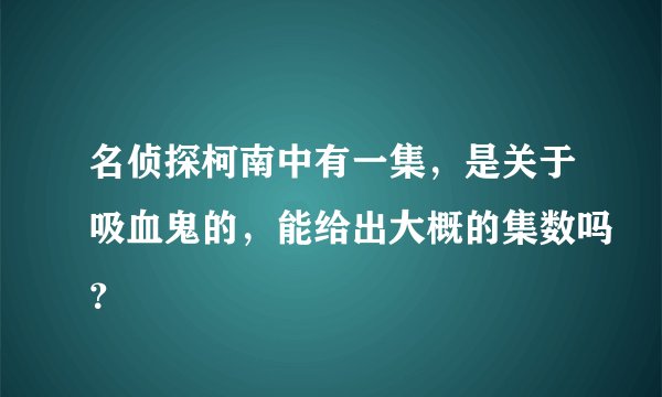 名侦探柯南中有一集，是关于吸血鬼的，能给出大概的集数吗？