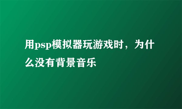 用psp模拟器玩游戏时，为什么没有背景音乐