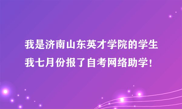 我是济南山东英才学院的学生我七月份报了自考网络助学！