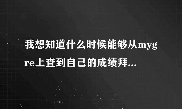 我想知道什么时候能够从mygre上查到自己的成绩拜托各位大神