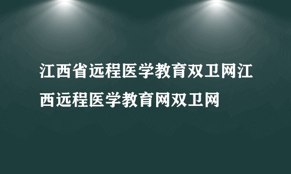 江西省远程医学教育双卫网江西远程医学教育网双卫网