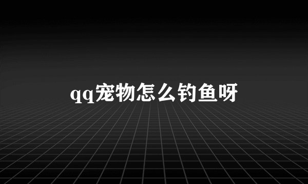 qq宠物怎么钓鱼呀