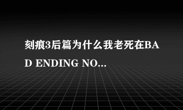 刻痕3后篇为什么我老死在BAD ENDING NO.5啊？？？正确攻略是什么啊？
