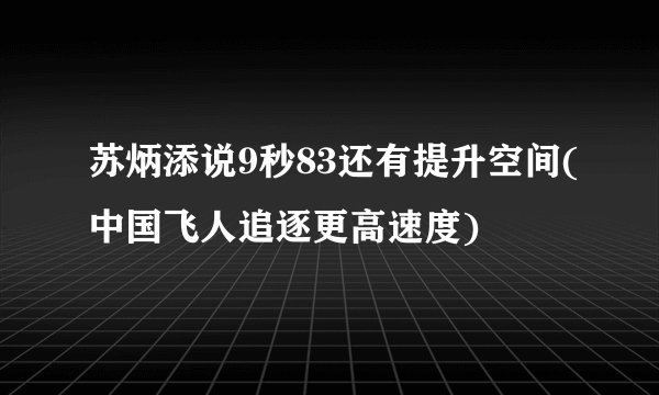 苏炳添说9秒83还有提升空间(中国飞人追逐更高速度)