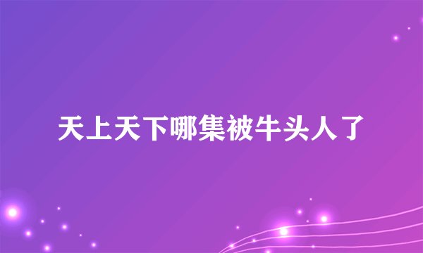 天上天下哪集被牛头人了
