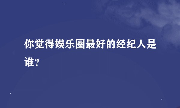 你觉得娱乐圈最好的经纪人是谁？