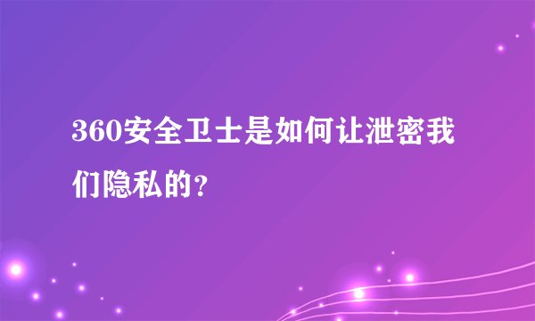 360安全卫士是如何让泄密我们隐私的？