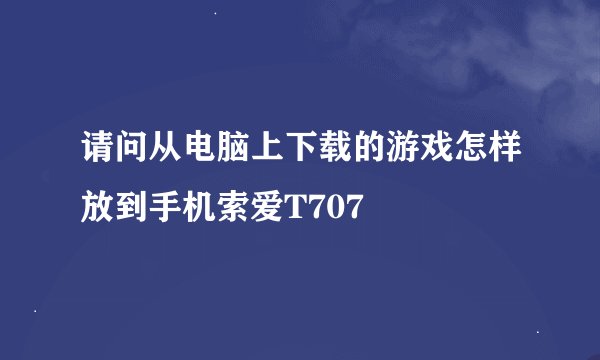 请问从电脑上下载的游戏怎样放到手机索爱T707