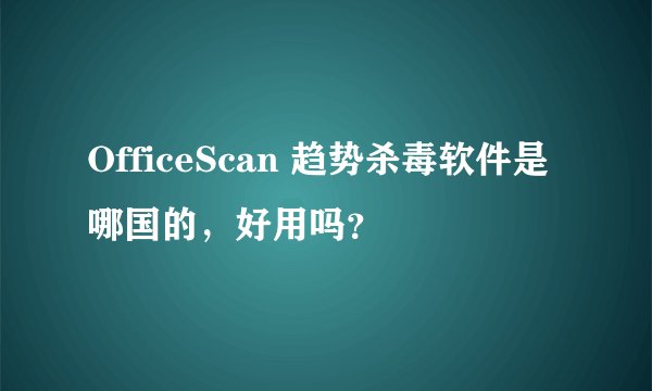 OfficeScan 趋势杀毒软件是哪国的，好用吗？