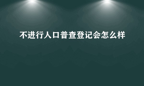 不进行人口普查登记会怎么样