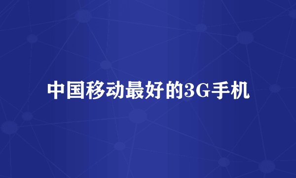 中国移动最好的3G手机