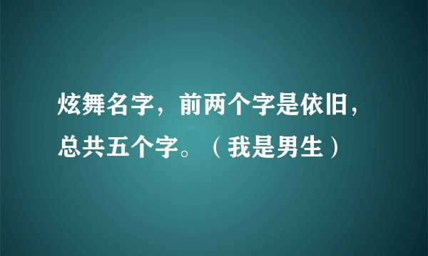 炫舞名字，前两个字是依旧，总共五个字。（我是男生）