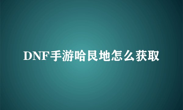 DNF手游哈艮地怎么获取