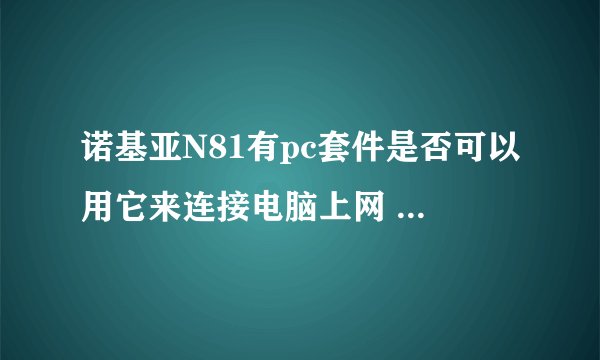 诺基亚N81有pc套件是否可以用它来连接电脑上网 怎么弄呢