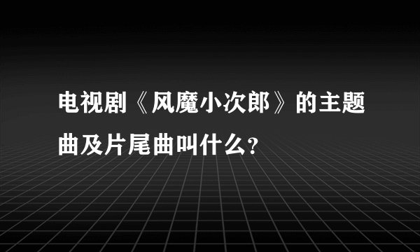 电视剧《风魔小次郎》的主题曲及片尾曲叫什么？