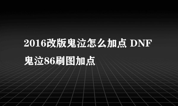 2016改版鬼泣怎么加点 DNF鬼泣86刷图加点