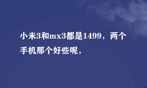 小米3和mx3都是1499，两个手机那个好些呢，