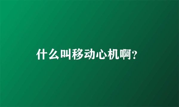 什么叫移动心机啊？