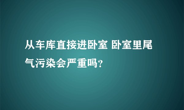 从车库直接进卧室 卧室里尾气污染会严重吗？