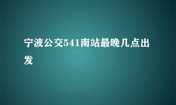宁波公交541南站最晚几点出发