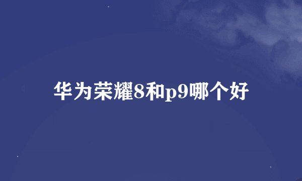 华为荣耀8和p9哪个好