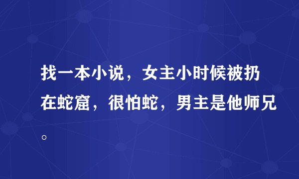 找一本小说，女主小时候被扔在蛇窟，很怕蛇，男主是他师兄。