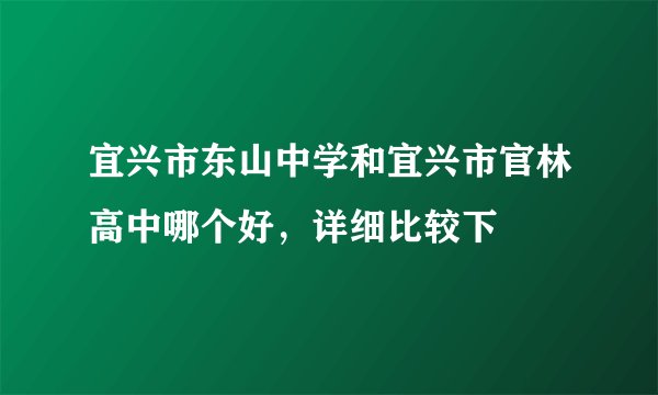 宜兴市东山中学和宜兴市官林高中哪个好，详细比较下