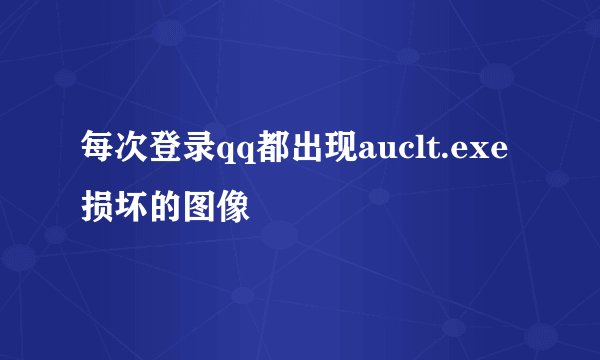 每次登录qq都出现auclt.exe 损坏的图像