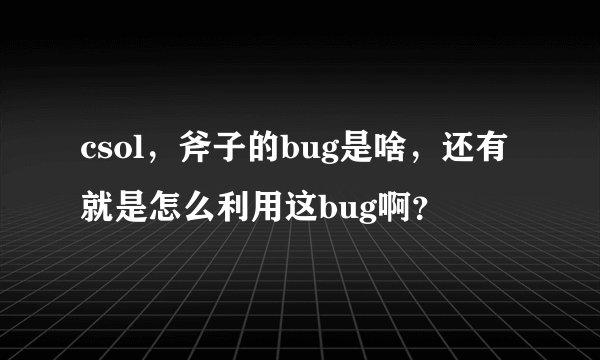 csol，斧子的bug是啥，还有就是怎么利用这bug啊？
