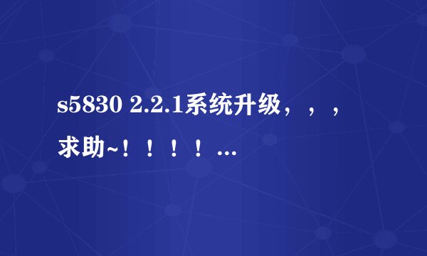 s5830 2.2.1系统升级，，，求助~！！！！！！！！！！！！！