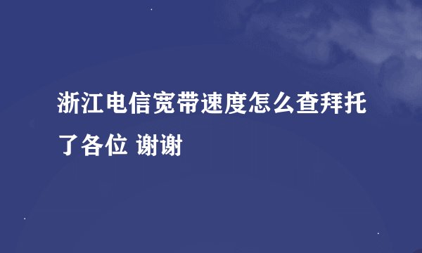 浙江电信宽带速度怎么查拜托了各位 谢谢