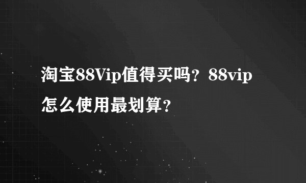 淘宝88Vip值得买吗？88vip怎么使用最划算？